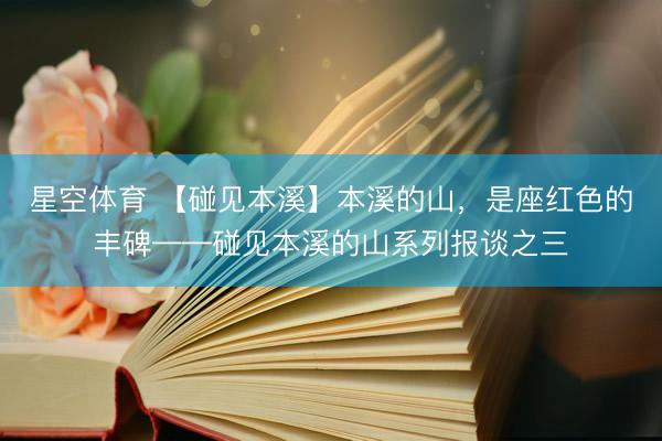星空体育 【碰见本溪】本溪的山，是座红色的丰碑——碰见本溪的山系列报谈之三