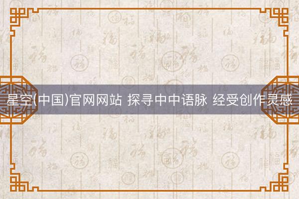 星空(中国)官网网站 探寻中中语脉 经受创作灵感