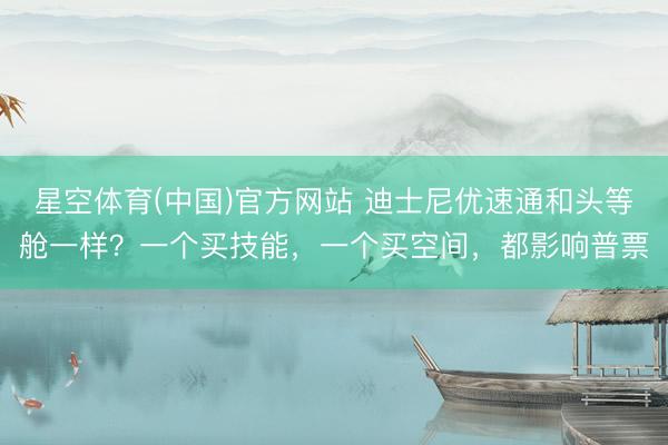 星空体育(中国)官方网站 迪士尼优速通和头等舱一样？一个买技能，一个买空间，都影响普票