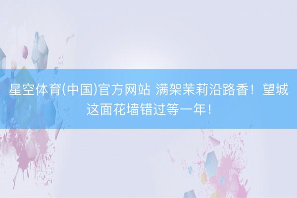 星空体育(中国)官方网站 满架茉莉沿路香！望城这面花墙错过等一年！