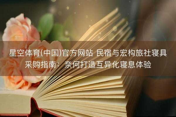 星空体育(中国)官方网站 民宿与宏构旅社寝具采购指南：奈何打造互异化寝息体验