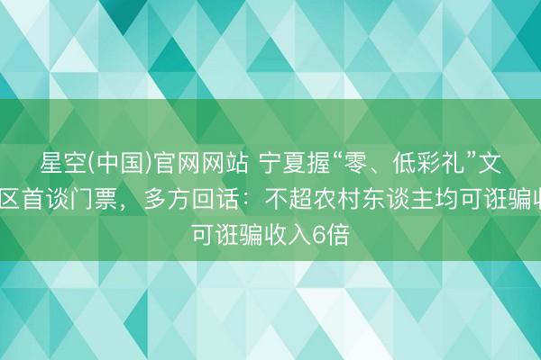 星空(中国)官网网站 宁夏握“零、低彩礼”文凭免景区首谈门票，多方回话：不超农村东谈主均可诳骗收入6倍