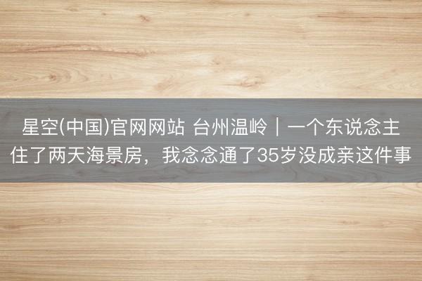星空(中国)官网网站 台州温岭｜一个东说念主住了两天海景房，我念念通了35岁没成亲这件事
