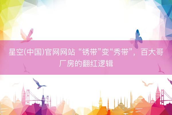星空(中国)官网网站 “锈带”变“秀带”，百大哥厂房的翻红逻辑