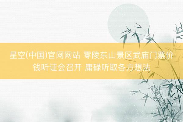星空(中国)官网网站 零陵东山景区武庙门票价钱听证会召开 庸碌听取各方想法