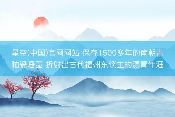 星空(中国)官网网站 保存1500多年的南朝青釉瓷唾壶 折射出古代福州东谈主的漂青年涯