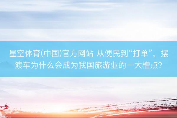 星空体育(中国)官方网站 从便民到“打单”，摆渡车为什么会成为我国旅游业的一大槽点？