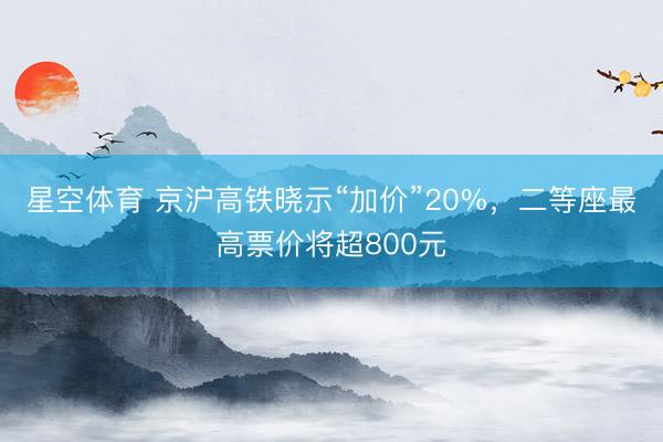 星空体育 京沪高铁晓示“加价”20%，二等座最高票价将超800元