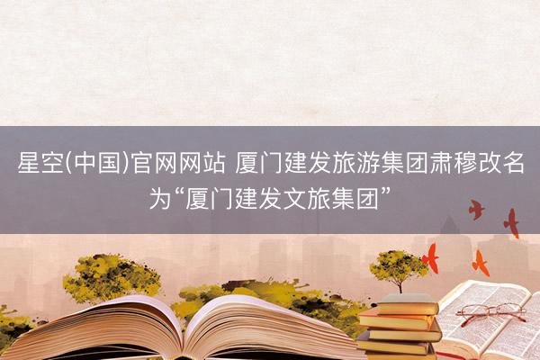 星空(中国)官网网站 厦门建发旅游集团肃穆改名为“厦门建发文旅集团”