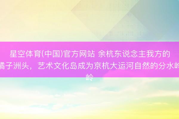 星空体育(中国)官方网站 余杭东说念主我方的橘子洲头，艺术文化岛成为京杭大运河自然的分水岭