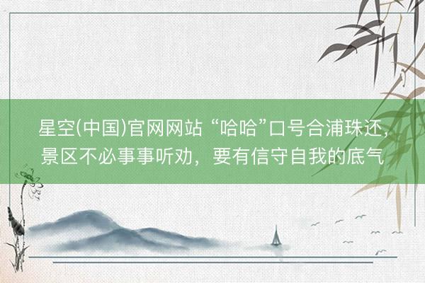 星空(中国)官网网站 “哈哈”口号合浦珠还，景区不必事事听劝，要有信守自我的底气