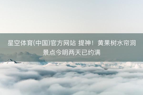 星空体育(中国)官方网站 提神！黄果树水帘洞景点今明两天已约满