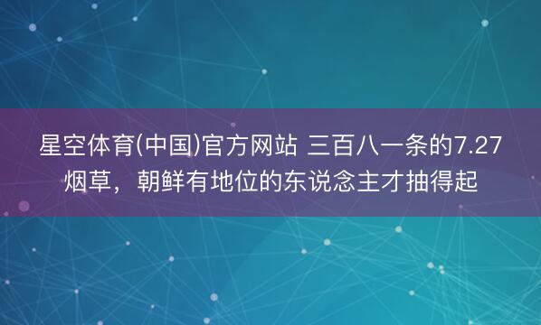 星空体育(中国)官方网站 三百八一条的7.27烟草，朝鲜有地位的东说念主才抽得起
