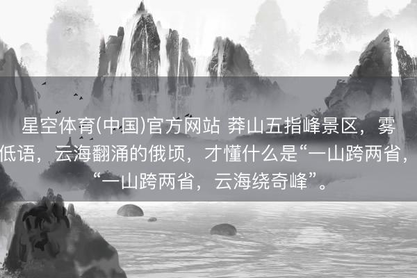 星空体育(中国)官方网站 莽山五指峰景区，雾漫青山，松涛低语，云海翻涌的俄顷，才懂什么是“一山跨两省，云海绕奇峰”。