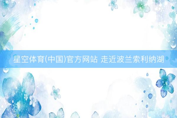 星空体育(中国)官方网站 走近波兰索利纳湖