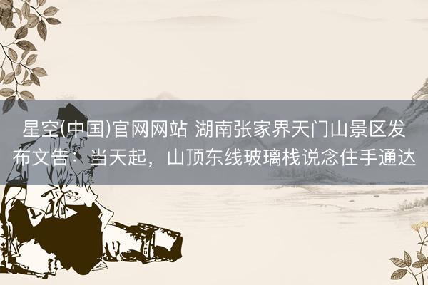 星空(中国)官网网站 湖南张家界天门山景区发布文告：当天起，山顶东线玻璃栈说念住手通达