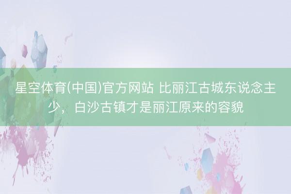 星空体育(中国)官方网站 比丽江古城东说念主少，白沙古镇才是丽江原来的容貌