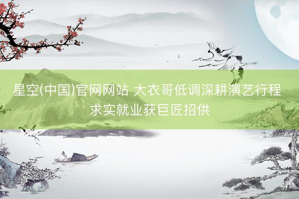 星空(中国)官网网站 大衣哥低调深耕演艺行程 求实就业获巨匠招供