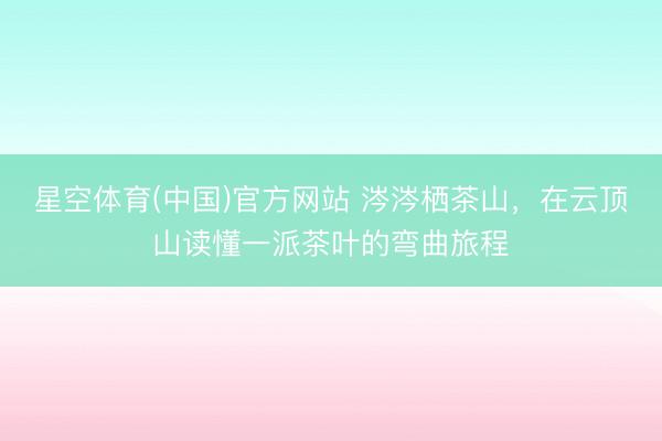 星空体育(中国)官方网站 涔涔栖茶山，在云顶山读懂一派茶叶的弯曲旅程