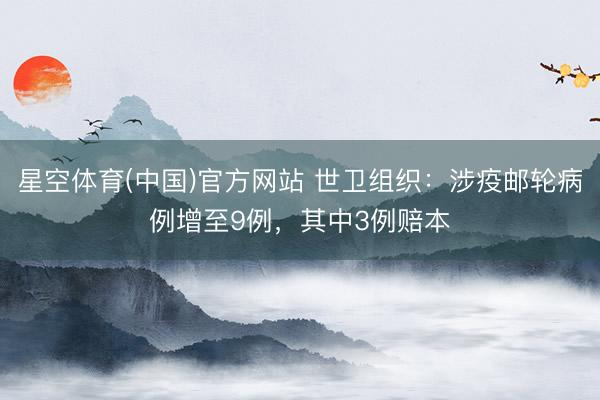 星空体育(中国)官方网站 世卫组织：涉疫邮轮病例增至9例，其中3例赔本