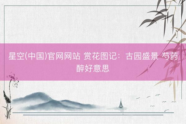 星空(中国)官网网站 赏花图记：古园盛景 芍药醉好意思