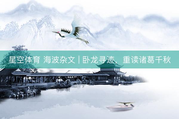 星空体育 海波杂文 | 卧龙寻迹，重读诸葛千秋