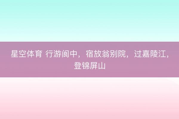 星空体育 行游阆中，宿放翁别院，过嘉陵江，登锦屏山