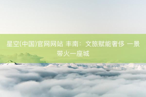 星空(中国)官网网站 丰南：文旅赋能奢侈 一景带火一座城