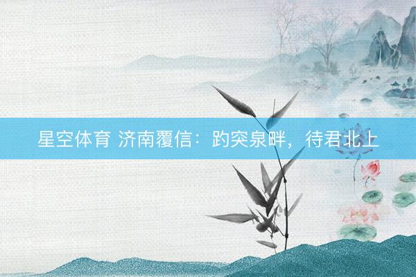 星空体育 济南覆信：趵突泉畔，待君北上