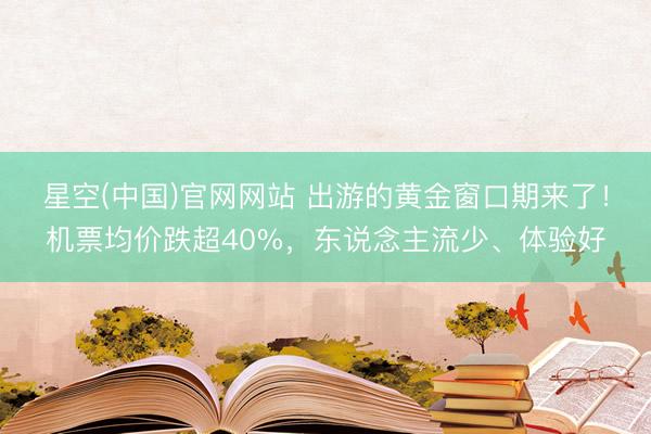 星空(中国)官网网站 出游的黄金窗口期来了！机票均价跌超40%，东说念主流少、体验好