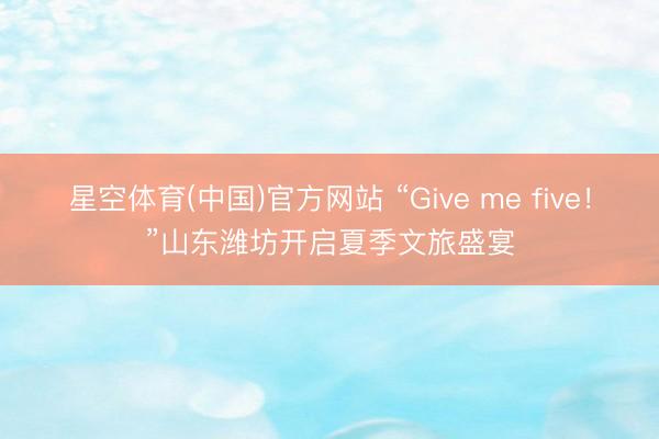 星空体育(中国)官方网站 “Give me five！”山东潍坊开启夏季文旅盛宴