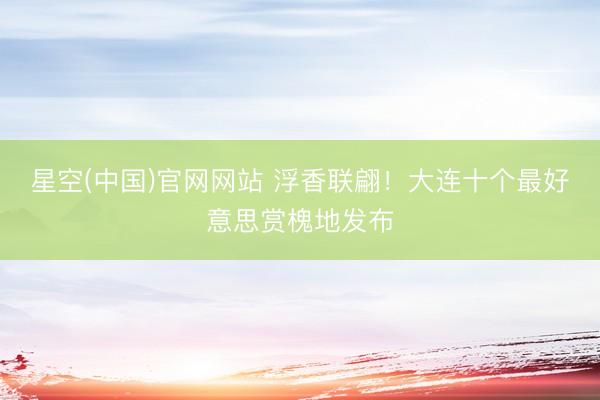 星空(中国)官网网站 浮香联翩！大连十个最好意思赏槐地发布