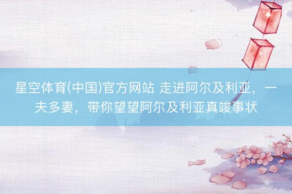 星空体育(中国)官方网站 走进阿尔及利亚，一夫多妻，带你望望阿尔及利亚真竣事状