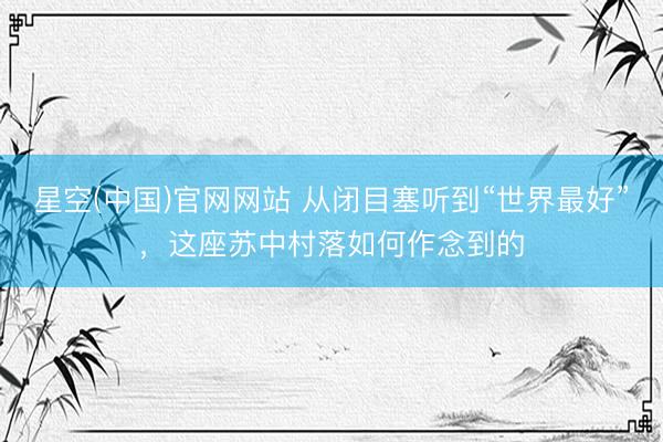 星空(中国)官网网站 从闭目塞听到“世界最好”，这座苏中村落如何作念到的