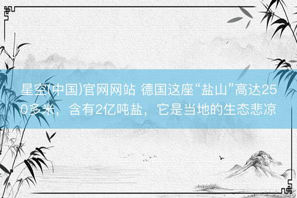 星空(中国)官网网站 德国这座“盐山”高达250多米，含有2亿吨盐，它是当地的生态悲凉