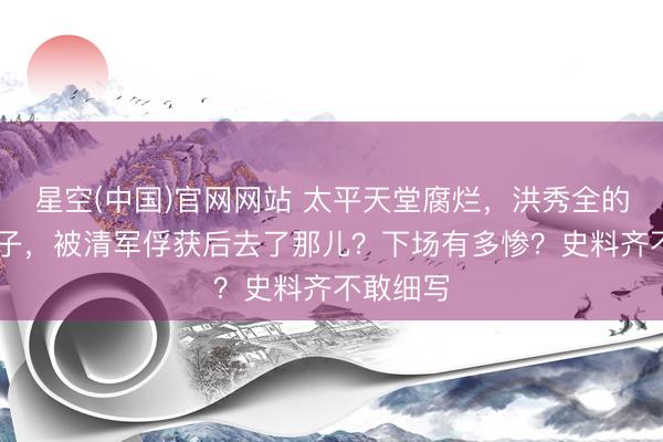 星空(中国)官网网站 太平天堂腐烂，洪秀全的88个妃子，被清军俘获后去了那儿？下场有多惨？史料齐不敢细写