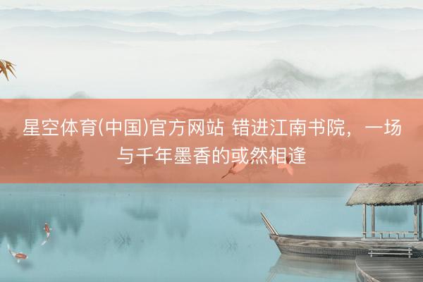 星空体育(中国)官方网站 错进江南书院，一场与千年墨香的或然相逢