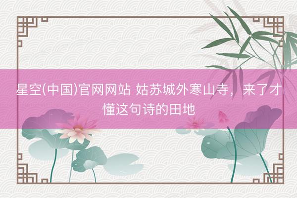 星空(中国)官网网站 姑苏城外寒山寺，来了才懂这句诗的田地