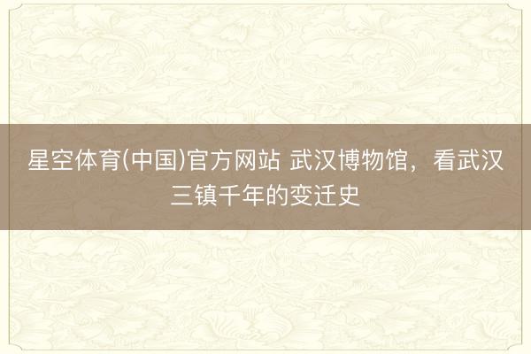 星空体育(中国)官方网站 武汉博物馆，看武汉三镇千年的变迁史