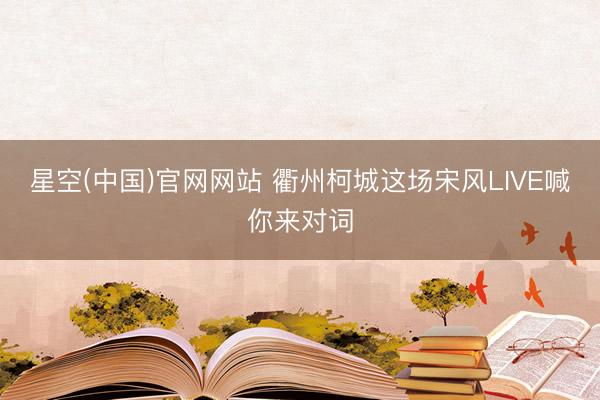 星空(中国)官网网站 衢州柯城这场宋风LIVE喊你来对词