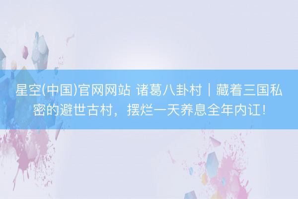 星空(中国)官网网站 诸葛八卦村｜藏着三国私密的避世古村，摆烂一天养息全年内讧！