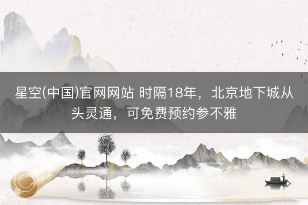 星空(中国)官网网站 时隔18年，北京地下城从头灵通，可免费预约参不雅