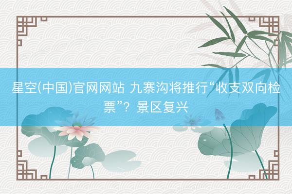 星空(中国)官网网站 九寨沟将推行“收支双向检票”？景区复兴