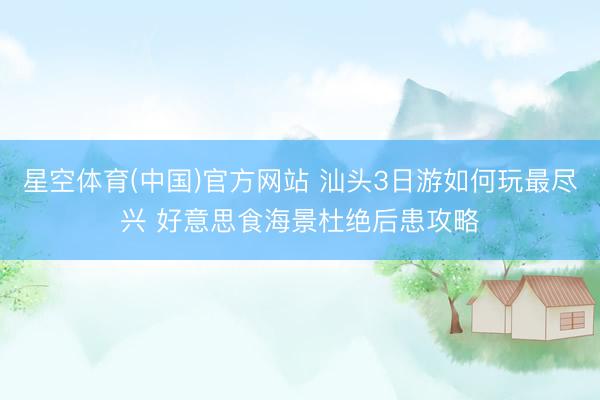星空体育(中国)官方网站 汕头3日游如何玩最尽兴 好意思食海景杜绝后患攻略