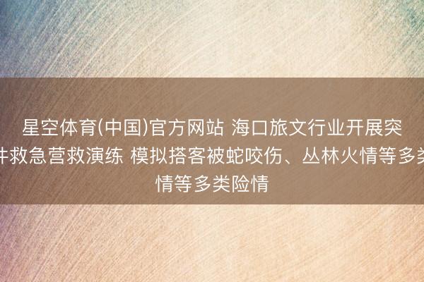 星空体育(中国)官方网站 海口旅文行业开展突发事件救急营救演练 模拟搭客被蛇咬伤、丛林火情等多类险情