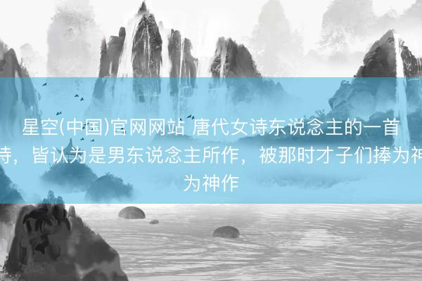 星空(中国)官网网站 唐代女诗东说念主的一首妙诗，皆认为是男东说念主所作，被那时才子们捧为神作