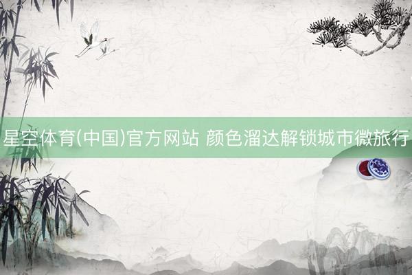 星空体育(中国)官方网站 颜色溜达解锁城市微旅行