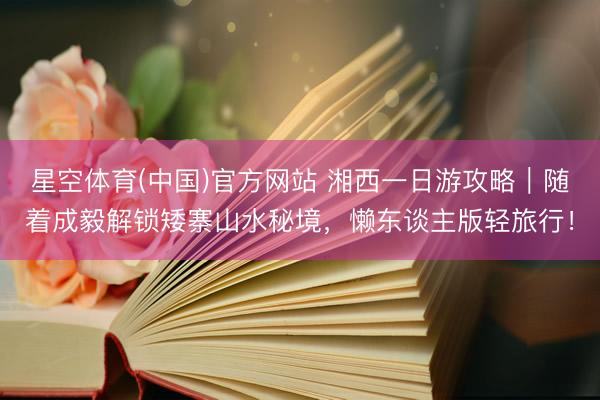 星空体育(中国)官方网站 湘西一日游攻略｜随着成毅解锁矮寨山水秘境，懒东谈主版轻旅行！