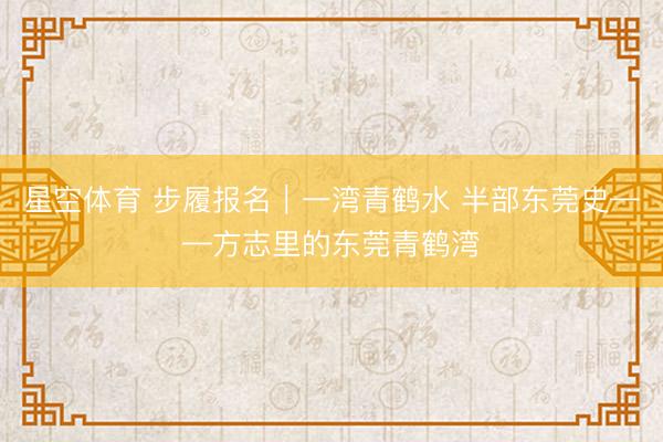 星空体育 步履报名｜一湾青鹤水 半部东莞史——方志里的东莞青鹤湾