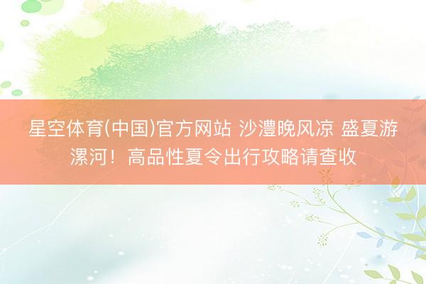星空体育(中国)官方网站 沙澧晚风凉 盛夏游漯河！高品性夏令出行攻略请查收